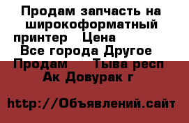 Продам запчасть на широкоформатный принтер › Цена ­ 10 000 - Все города Другое » Продам   . Тыва респ.,Ак-Довурак г.